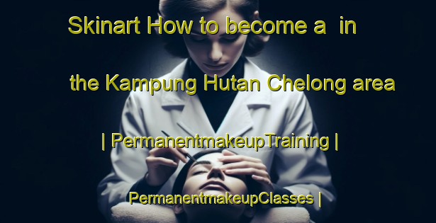 Skinart How to become a  in the Kampung Hutan Chelong area | PermanentmakeupTraining | PermanentmakeupClasses | SkinartTraining-Malaysia